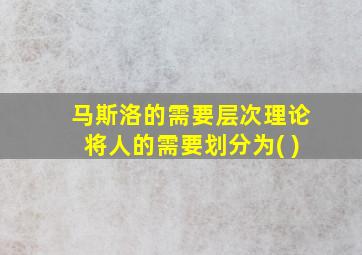 马斯洛的需要层次理论将人的需要划分为( )